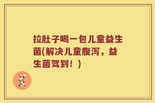 拉肚子喝一包儿童益生菌(解决儿童,益生菌驾到!) 拉肚子喝一包儿童益生菌(解决儿童,益生菌驾到!)