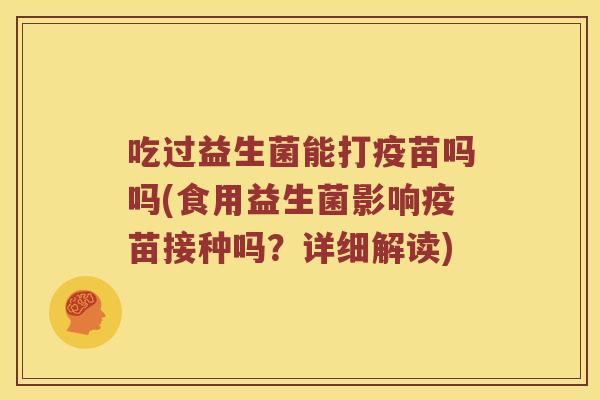 吃过益生菌能打疫苗吗吗(食用益生菌影响疫苗接种吗？详细解读)