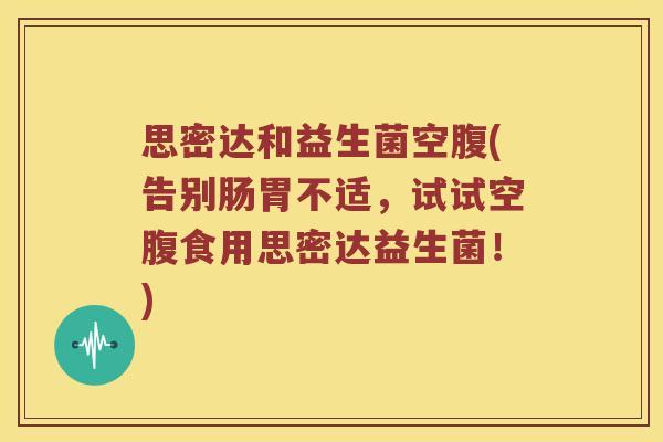 思密达和益生菌空腹(告别肠胃不适，试试空腹食用思密达益生菌！)
