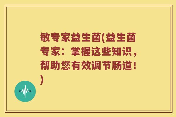 敏专家益生菌(益生菌专家：掌握这些知识，帮助您有效调节肠道！)