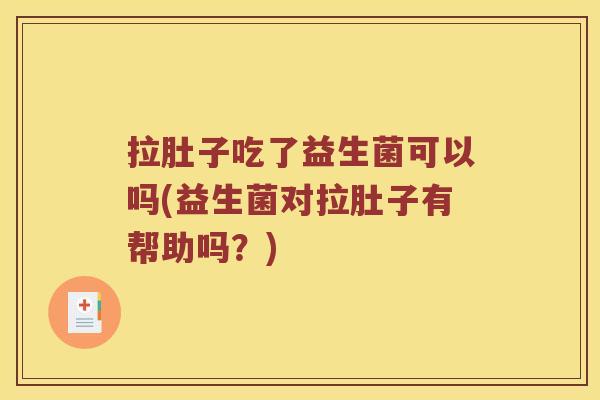 拉肚子吃了益生菌可以吗(益生菌对拉肚子有帮助吗？)