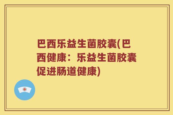 巴西乐益生菌胶囊(巴西健康：乐益生菌胶囊促进肠道健康)