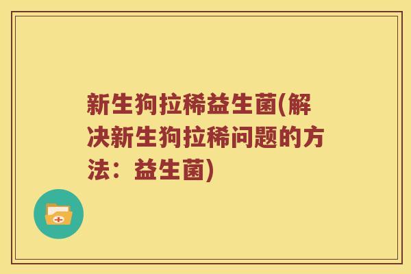 新生狗拉稀益生菌(解决新生狗拉稀问题的方法：益生菌)