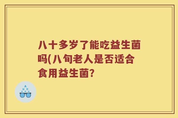 八十多岁了能吃益生菌吗(八旬老人是否适合食用益生菌？