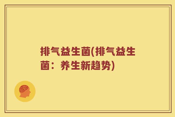 排气益生菌(排气益生菌:养生新趋势) 排气益生菌(排气益生菌:养生新趋势)