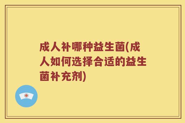 成人补哪种益生菌(成人如何选择合适的益生菌补充剂)