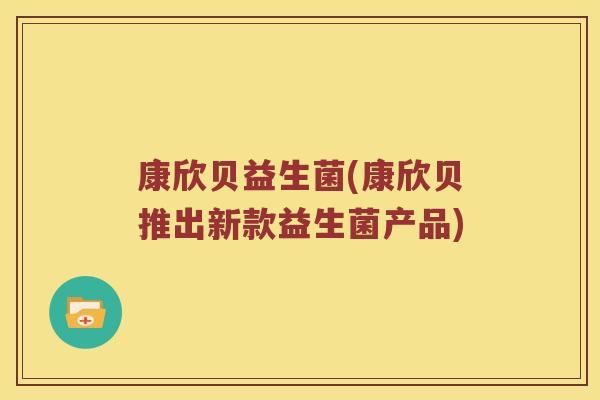 康欣贝益生菌(康欣贝推出新款益生菌产品) 康欣贝益生菌(康欣贝推出新款益生菌产品)