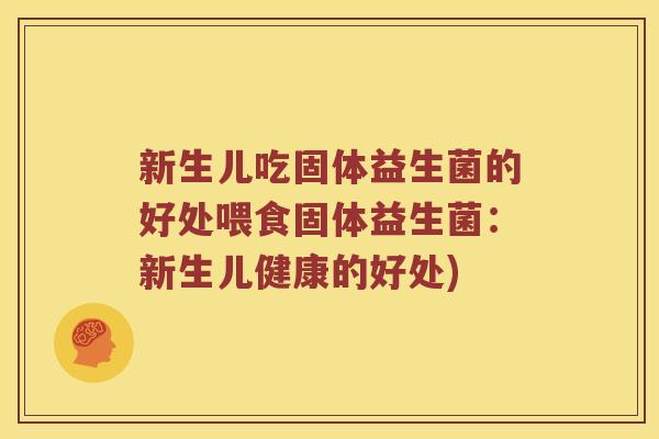 新生儿吃固体益生菌的好处喂食固体益生菌：新生儿健康的好处)