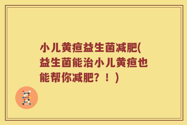 小儿黄疸益生菌减肥(益生菌能治小儿黄疸也能帮你减肥？！)