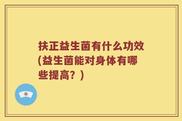 扶正益生菌有什么功效(益生菌能对身体有哪些提高？)