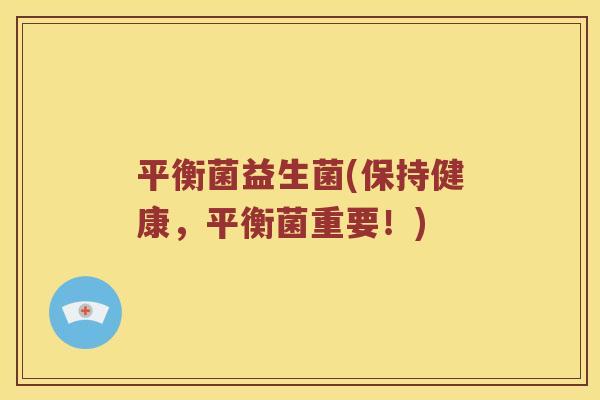 平衡菌益生菌(保持健康，平衡菌重要！)
