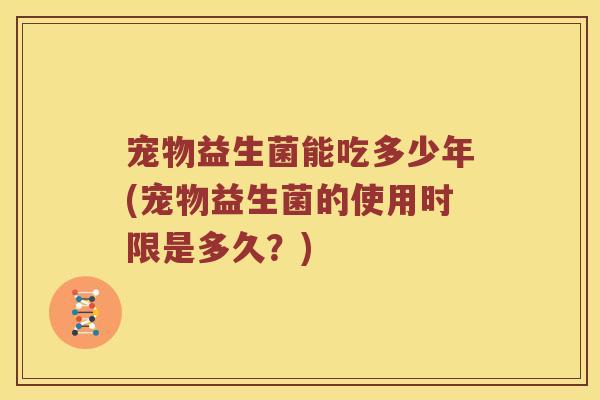 宠物益生菌能吃多少年(宠物益生菌的使用时限是多久？)