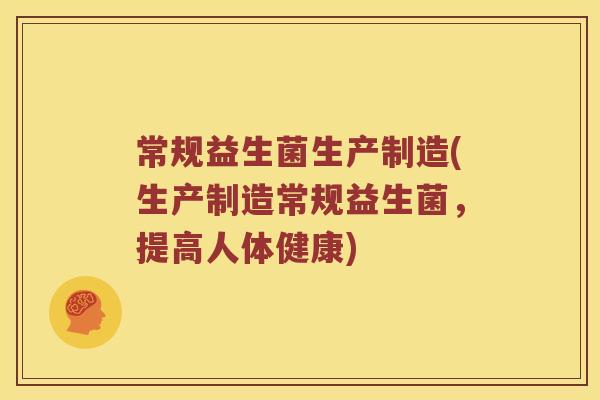 常规益生菌生产制造(生产制造常规益生菌,提高人体健康) 常规益生菌生产制造(生产制造常规益生菌,提高人体健康)