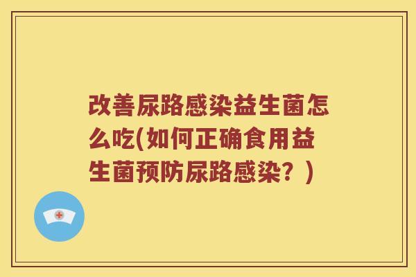 改善尿路益生菌怎么吃(如何正确食用益生菌尿路?) 改善尿路益生菌怎么吃(如何正确食用益生菌尿路?)