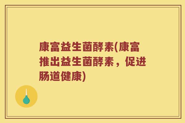 康富益生菌酵素(康富推出益生菌酵素，促进肠道健康)