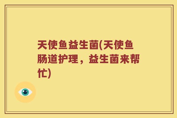 天使鱼益生菌(天使鱼肠道护理,益生菌来帮忙) 天使鱼益生菌(天使鱼肠道护理,益生菌来帮忙)