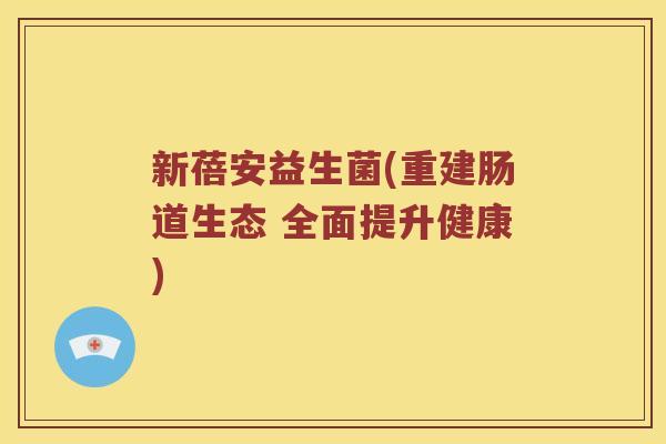 新蓓安益生菌(重建肠道生态 全面提升健康)