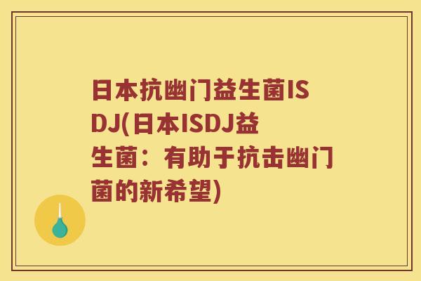 日本抗幽门益生菌ISDJ(日本ISDJ益生菌：有助于抗击幽门菌的新希望)