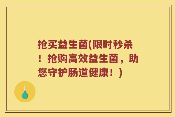 抢买益生菌(限时秒杀！抢购高效益生菌，助您守护肠道健康！)