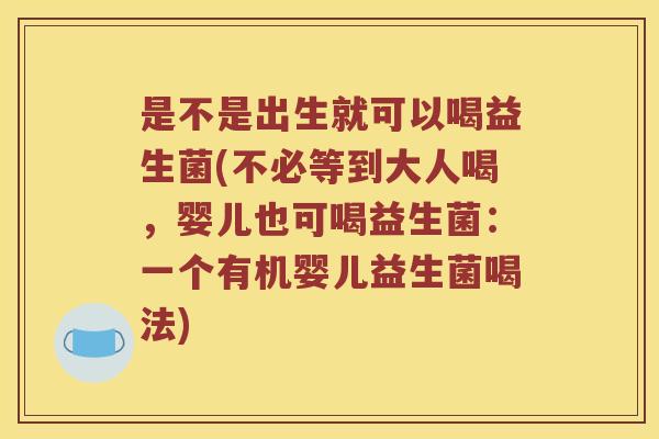 是不是出生就可以喝益生菌(不必等到大人喝，婴儿也可喝益生菌：一个有机婴儿益生菌喝法)