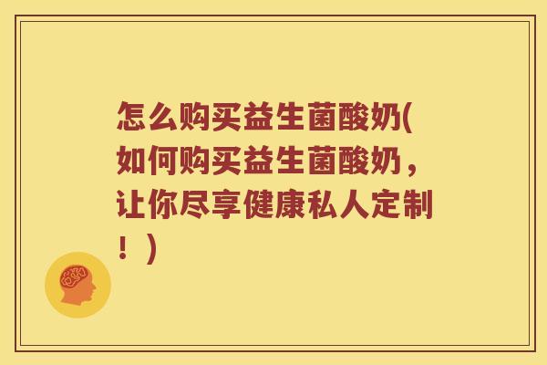 怎么购买益生菌酸奶(如何购买益生菌酸奶，让你尽享健康私人定制！)