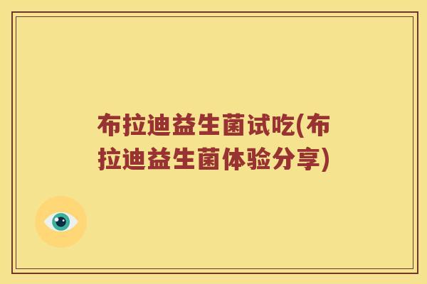 布拉迪益生菌试吃(布拉迪益生菌体验分享) 布拉迪益生菌试吃(布拉迪益生菌体验分享)