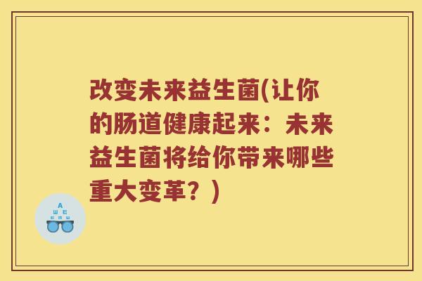 改变未来益生菌(让你的肠道健康起来：未来益生菌将给你带来哪些重大变革？)