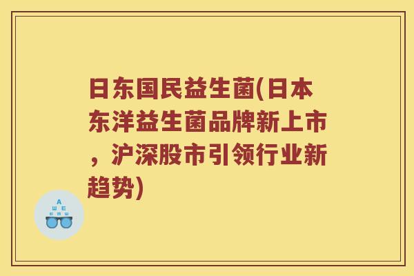 日东国民益生菌(日本东洋益生菌品牌新上市，沪深股市引领行业新趋势)