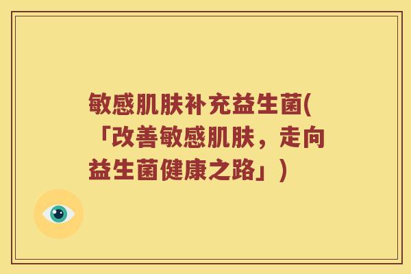 敏感补充益生菌(「改善敏感,走向益生菌健康之路」) 敏感补充益生菌(「改善敏感,走向益生菌健康之路」)