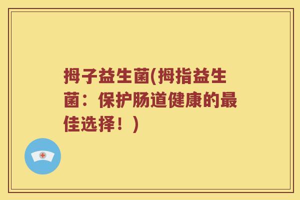 拇子益生菌(拇指益生菌：保护肠道健康的佳选择！)
