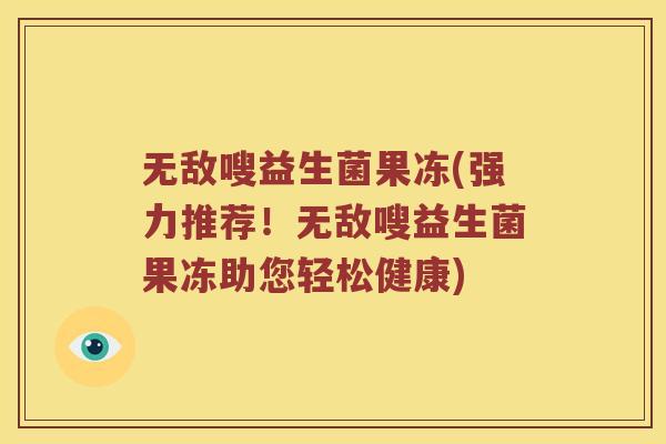 无敌嗖益生菌果冻(强力推荐！无敌嗖益生菌果冻助您轻松健康)