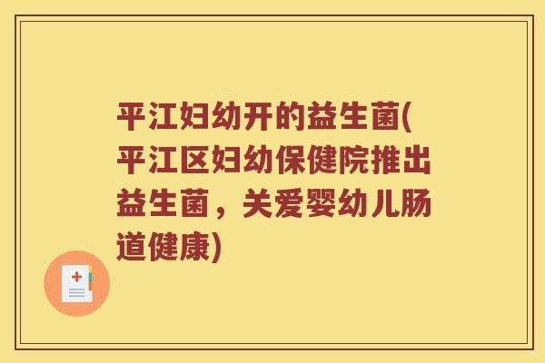 平江妇幼开的益生菌(平江区妇幼保健院推出益生菌，关爱婴幼儿肠道健康)