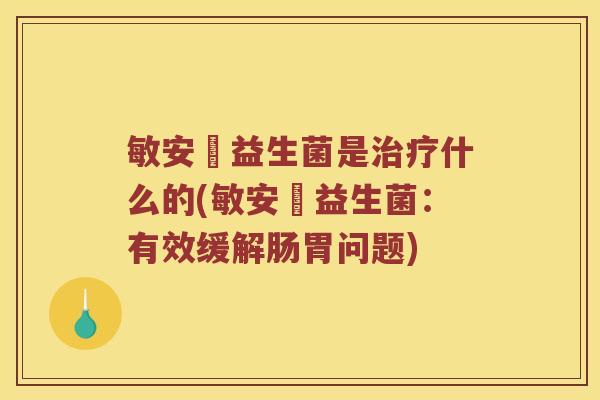 敏安渟益生菌是什么的(敏安渟益生菌:有效缓解肠胃问题) 敏安渟益生菌是什么的(敏安渟益生菌:有效缓解肠胃问题)