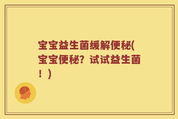 宝宝益生菌缓解便秘(宝宝便秘？试试益生菌！)