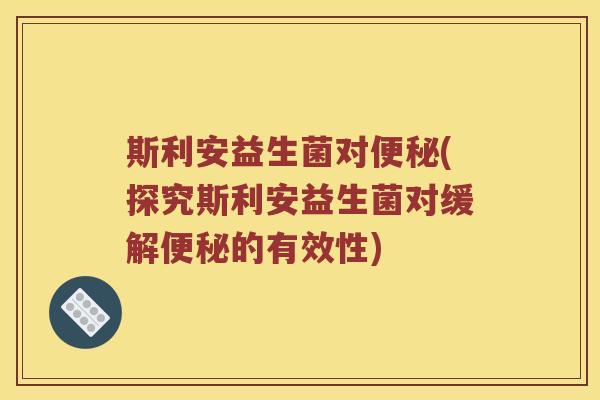 斯利安益生菌对便秘(探究斯利安益生菌对缓解便秘的有效性)
