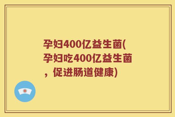 孕妇400亿益生菌(孕妇吃400亿益生菌，促进肠道健康)