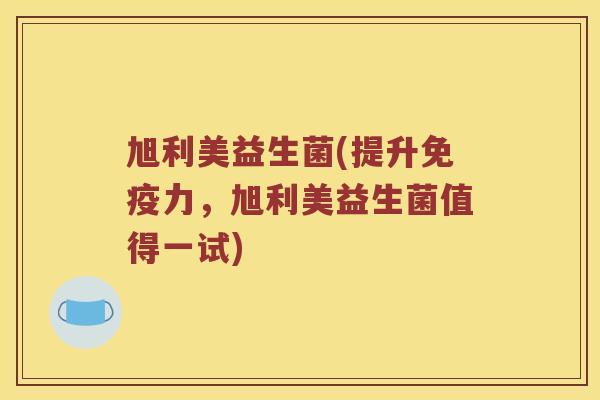 旭利美益生菌(提升免疫力，旭利美益生菌值得一试)