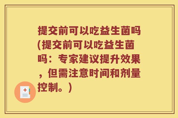 提交前可以吃益生菌吗(提交前可以吃益生菌吗:专家建议提升效果,但需注意时间和剂量控制。) 提交前可以吃益生菌吗(提交前可以吃益生菌吗:专家建议提升效果,但需注意时间和剂量控制。)