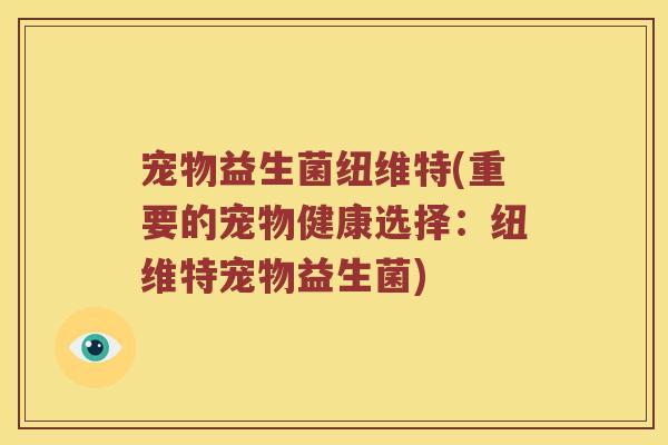 宠物益生菌纽维特(重要的宠物健康选择:纽维特宠物益生菌) 宠物益生菌纽维特(重要的宠物健康选择:纽维特宠物益生菌)