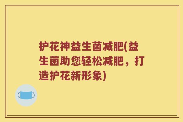 护花神益生菌(益生菌助您轻松,打造护花新形象) 护花神益生菌(益生菌助您轻松,打造护花新形象)