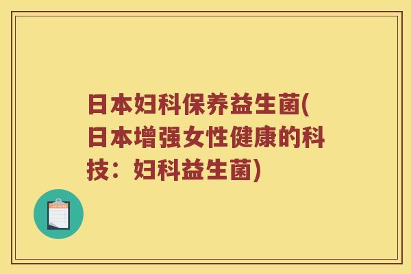 日本妇科保养益生菌(日本增强女性健康的科技：妇科益生菌)