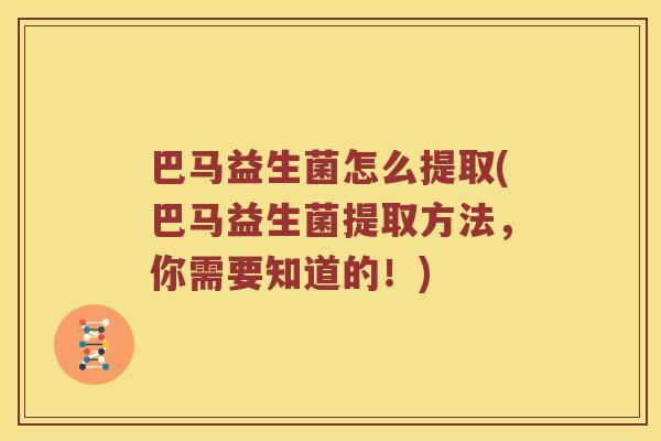 巴马益生菌怎么提取(巴马益生菌提取方法，你需要知道的！)