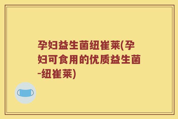 孕妇益生菌纽崔莱(孕妇可食用的优质益生菌-纽崔莱)