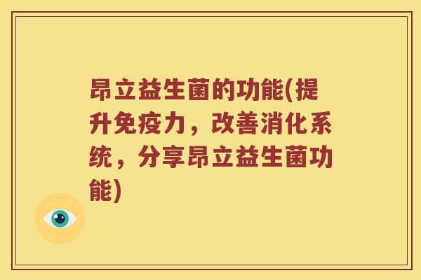 昂立益生菌的功能(提升力,改善消化系统,分享昂立益生菌功能) 昂立益生菌的功能(提升力,改善消化系统,分享昂立益生菌功能)