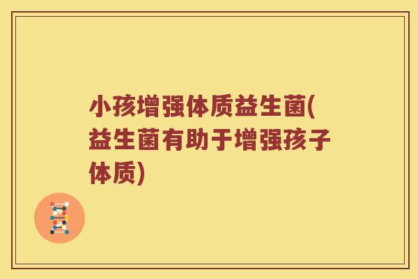 小孩增强体质益生菌(益生菌有助于增强孩子体质) 小孩增强体质益生菌(益生菌有助于增强孩子体质)