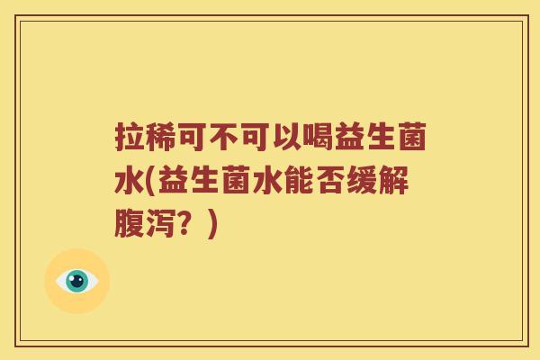 拉稀可不可以喝益生菌水(益生菌水能否缓解?) 拉稀可不可以喝益生菌水(益生菌水能否缓解?)