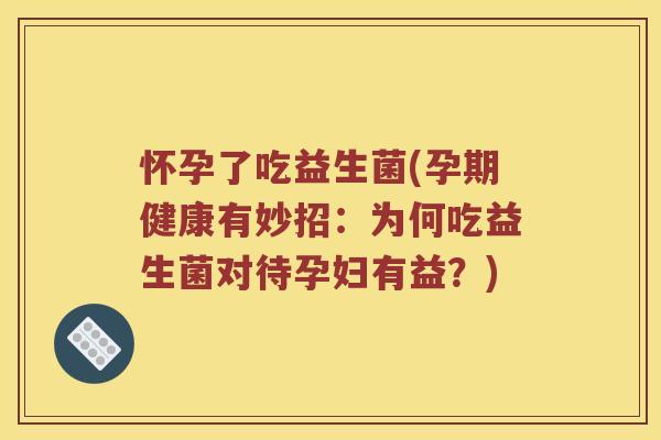 怀孕了吃益生菌(孕期健康有妙招：为何吃益生菌对待孕妇有益？)