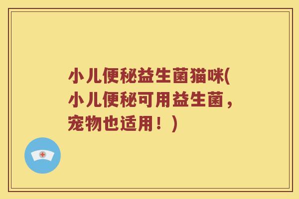 小儿益生菌猫咪(小儿可用益生菌，宠物也适用！)