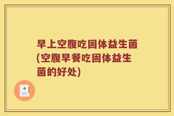 早上空腹吃固体益生菌(空腹早餐吃固体益生菌的好处)