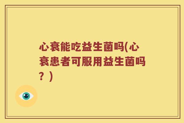 心衰能吃益生菌吗(心衰患者可服用益生菌吗？)